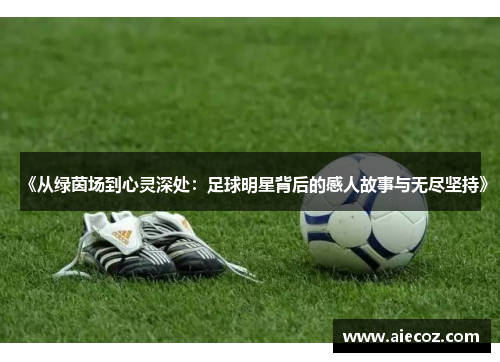 《从绿茵场到心灵深处：足球明星背后的感人故事与无尽坚持》
