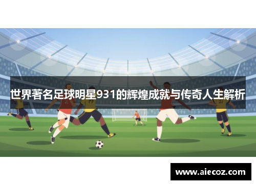 世界著名足球明星931的辉煌成就与传奇人生解析