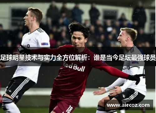 足球明星技术与实力全方位解析：谁是当今足坛最强球员