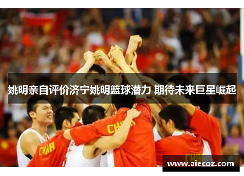 姚明亲自评价济宁姚明篮球潜力 期待未来巨星崛起