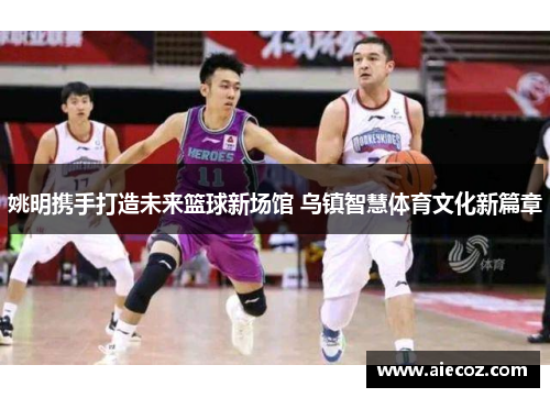 姚明携手打造未来篮球新场馆 乌镇智慧体育文化新篇章