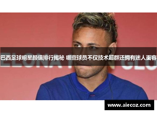 巴西足球明星颜值排行揭秘 哪些球员不仅技术超群还拥有迷人面容