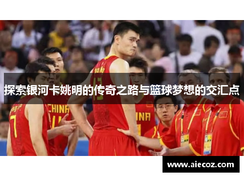 探索银河卡姚明的传奇之路与篮球梦想的交汇点