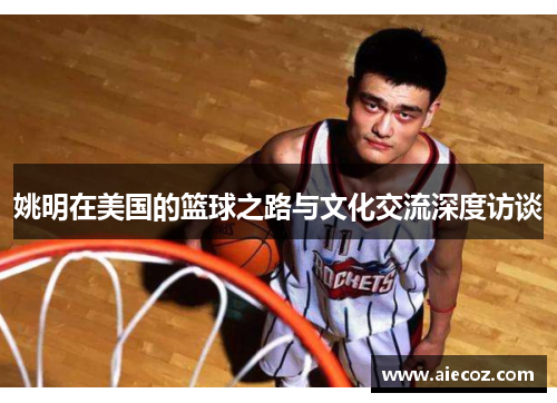姚明在美国的篮球之路与文化交流深度访谈