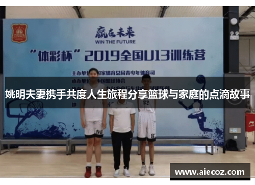 姚明夫妻携手共度人生旅程分享篮球与家庭的点滴故事