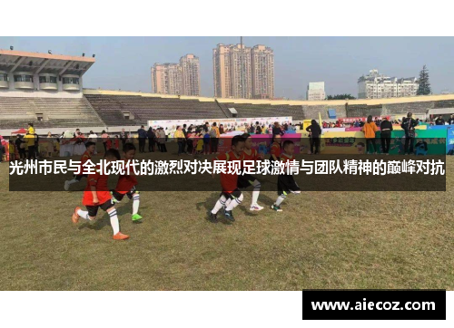 光州市民与全北现代的激烈对决展现足球激情与团队精神的巅峰对抗