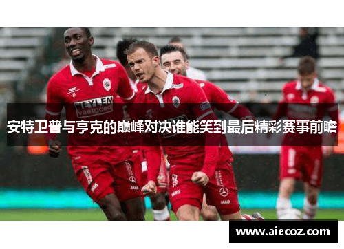 安特卫普与亨克的巅峰对决谁能笑到最后精彩赛事前瞻