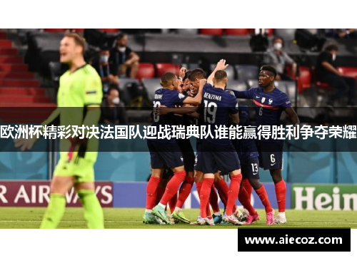 欧洲杯精彩对决法国队迎战瑞典队谁能赢得胜利争夺荣耀
