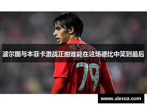 波尔图与本菲卡激战正酣谁能在这场德比中笑到最后