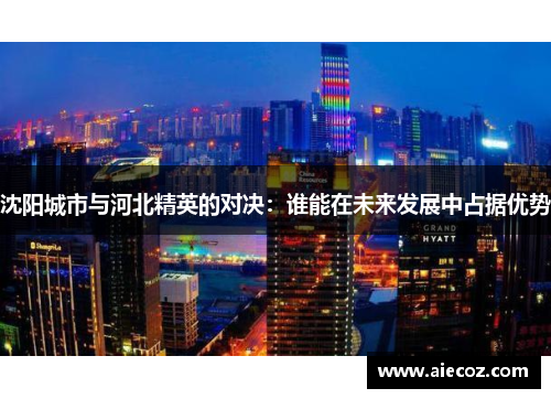 沈阳城市与河北精英的对决：谁能在未来发展中占据优势